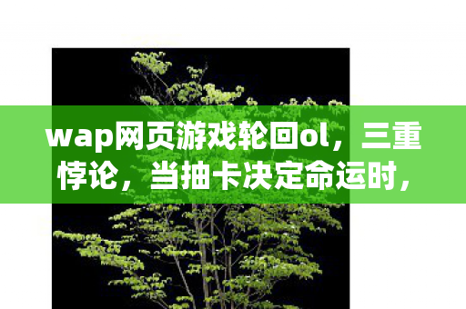 wap网页游戏轮回ol，三重悖论，当抽卡决定命运时，你的灵魂究竟属于谁？