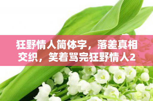 狂野情人简体字,落差真相交织,笑着骂完狂野情人2,笑着笑着却哭了 狂野情人简体字,落差真相交织,笑着骂完狂野情人2,笑着笑着却哭了