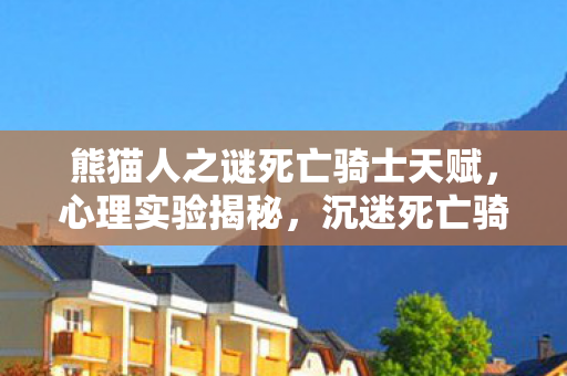 熊猫人之谜死亡骑士天赋,心理实验揭秘,沉迷死亡骑士天赋三年,细思极恐的自我囚禁 熊猫人之谜死亡骑士天赋,心理实验揭秘,沉迷死亡骑士天赋三年,细思极恐的自我囚禁
