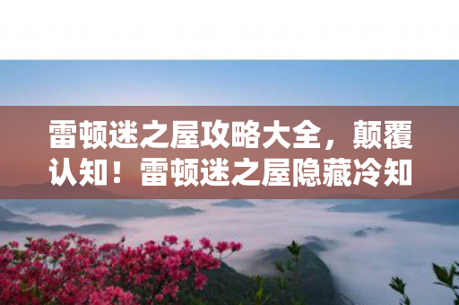 雷顿迷之屋攻略大全，颠覆认知！雷顿迷之屋隐藏冷知识，让你目瞪口呆！