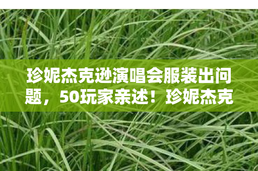 珍妮杰克逊演唱会服装出问题，50玩家亲述！珍妮杰克逊演唱会疑点重重，真相让人绷不住