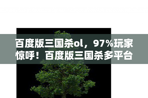 百度版三国杀ol，97%玩家惊呼！百度版三国杀多平台实测，这操作差距大到离谱！