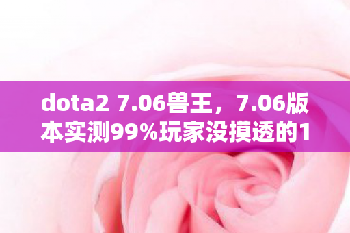 dota2 7.06兽王，7.06版本实测99%玩家没摸透的12个隐藏机制，上分密码竟藏在这！