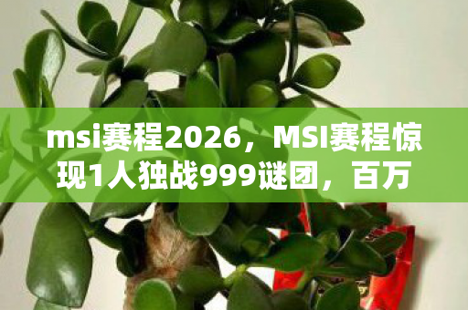 msi赛程2026，MSI赛程惊现1人独战999谜团，百万玩家集体破防！