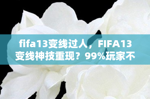 fifa13变线过人，FIFA13变线神技重现？99%玩家不知的隐藏杀招竟藏了十年！