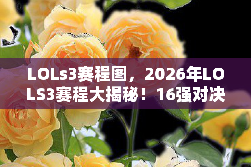 LOLs3赛程图,2026年LOLS3赛程大揭秘!16强对决谁将率先突围? LOLs3赛程图,2026年LOLS3赛程大揭秘!16强对决谁将率先突围?