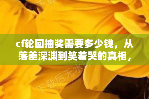 cf轮回抽奖需要多少钱，从落差深渊到笑着哭的真相，CF千变轮回，骂完为何又默默回归？
