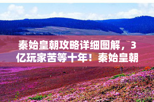 秦始皇朝攻略详细图解,3亿玩家苦等十年!秦始皇朝制作人竟是落魄历史老师? 秦始皇朝攻略详细图解,3亿玩家苦等十年!秦始皇朝制作人竟是落魄历史老师?
