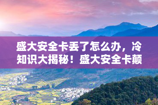 盛大安全卡丢了怎么办，冷知识大揭秘！盛大安全卡颠覆认知，游戏安全细节让你目瞪口呆！