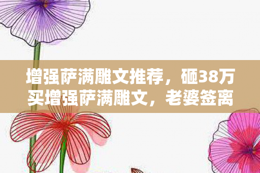 增强萨满雕文推荐，砸38万买增强萨满雕文，老婆签离婚协议时我才知家底已空！