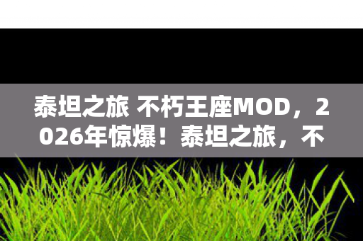 泰坦之旅 不朽王座MOD，2026年惊爆！泰坦之旅，不朽王座暗藏何种致命悬念？