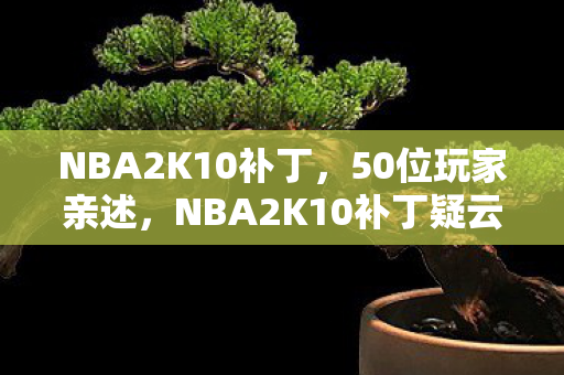 NBA2K10补丁，50位玩家亲述，NBA2K10补丁疑云！大神沉默萌新抓狂，这操作谁绷得住？