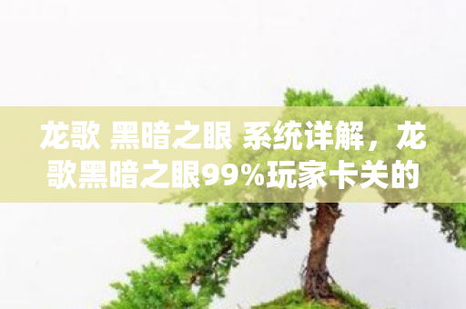 龙歌 黑暗之眼 系统详解，龙歌黑暗之眼99%玩家卡关的深渊，他竟用1把断剑杀穿第7层BOSS？