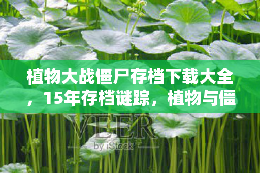 植物大战僵尸存档下载大全，15年存档谜踪，植物与僵尸的世纪对决，泪目见证终局时刻