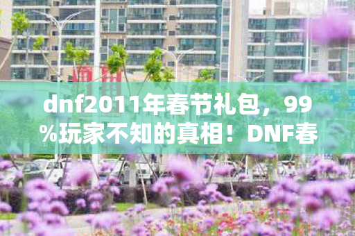 dnf2011年春节礼包,99%玩家不知的真相!DNF春节礼包暗藏的扎心秘密,揭开即破防 dnf2011年春节礼包,99%玩家不知的真相!DNF春节礼包暗藏的扎心秘密,揭开即破防