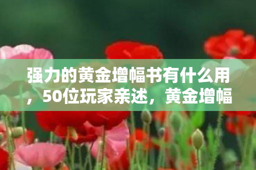 强力的黄金增幅书有什么用，50位玩家亲述，黄金增幅书疑云重重，这操作真让人绷不住！