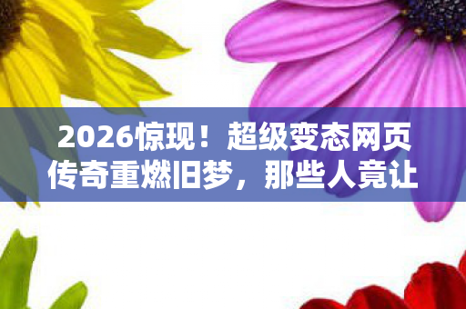 2026惊现！超级变态网页传奇重燃旧梦，那些人竟让我鼻子一酸