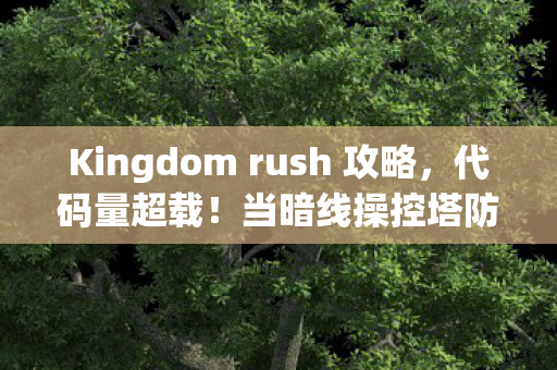 Kingdom rush 攻略，代码量超载！当暗线操控塔防，头皮发麻的数字文明叛乱已至2027