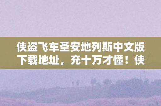 侠盗飞车圣安地列斯中文版下载地址，充十万才懂！侠盗飞车圣安地列斯下载背后藏着多少吓一跳的隐情？