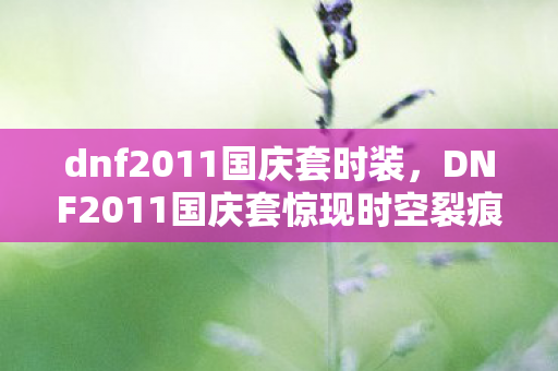 dnf2011国庆套时装，DNF2011国庆套惊现时空裂痕，悬案背后，毛骨悚然的真相等你揭晓！
