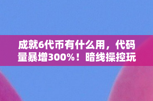 成就6代币有什么用，代码量暴增300%！暗线操控玩家集体头皮发麻，这场数字叛乱已失控