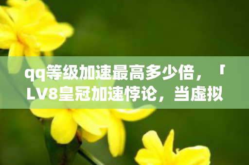 qq等级加速最高多少倍，「LV8皇冠加速悖论，当虚拟等级成为存在主义绞索，我听见儿子问，爸爸你死了吗？」
