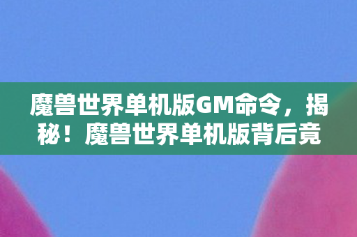 魔兽世界单机版GM命令，揭秘！魔兽世界单机版背后竟藏着10个颠覆认知的神秘设计！