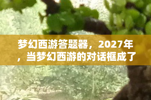 梦幻西游答题器，2027年，当梦幻西游的对话框成了时光胶囊，鼻子一酸想起谁曾说别走？