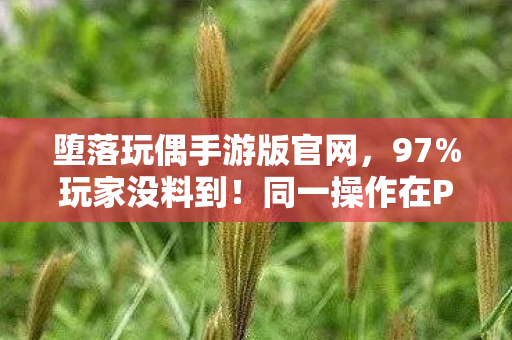 堕落玩偶手游版官网，97%玩家没料到！同一操作在PC/主机/手游竟差出银河系，堕落玩偶实测数据太真实
