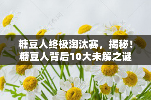 糖豆人终极淘汰赛,揭秘!糖豆人背后10大未解之谜,竟藏着颠覆认知的真相? 糖豆人终极淘汰赛,揭秘!糖豆人背后10大未解之谜,竟藏着颠覆认知的真相?