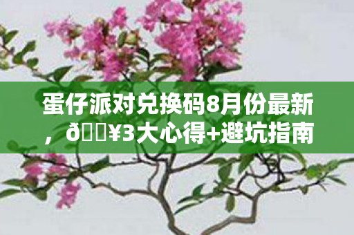 蛋仔派对兑换码8月份最新，🔥3大心得+避坑指南！蛋仔派对兑换码这样领才不亏！