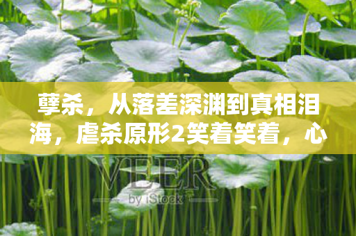 孽杀,从落差深渊到真相泪海,虐杀原形2笑着笑着,心却哭成了渣 孽杀,从落差深渊到真相泪海,虐杀原形2笑着笑着,心却哭成了渣