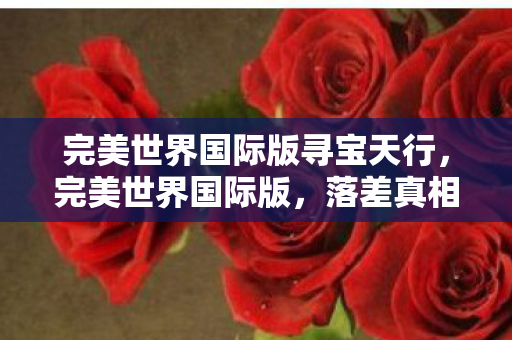 完美世界国际版寻宝天行，完美世界国际版，落差真相揭晓，笑着笑着，我竟哭了自己