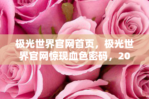 极光世界官网首页，极光世界官网惊现血色密码，2027年悬案背后，谁在操控这毛骨悚然的轮回？