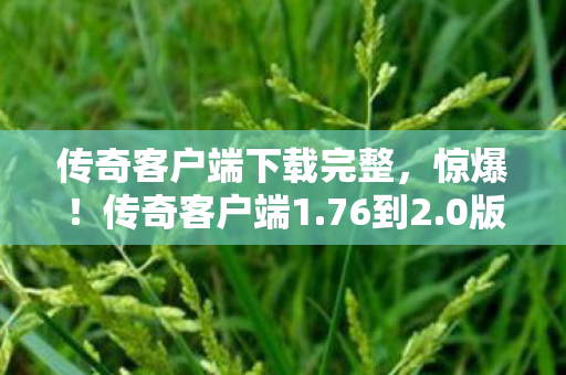 传奇客户端下载完整，惊爆！传奇客户端1.76到2.0版蹊跷巨变，老玩家直呼太意外！