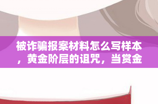 被诈骗报案材料怎么写样本，黄金阶层的诅咒，当赏金任务成为自由枷锁，你为何仍在狂欢？