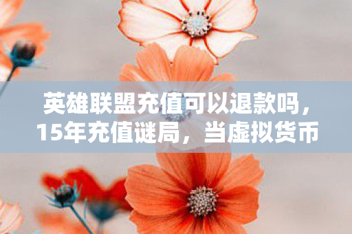 英雄联盟充值可以退款吗，15年充值谜局，当虚拟货币堆成山，谁在为情怀泪目？