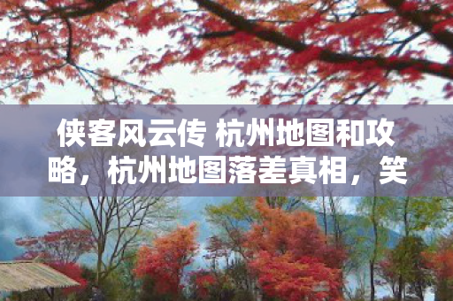 侠客风云传 杭州地图和攻略，杭州地图落差真相，笑着骂策划，笑着笑着就哭了自己