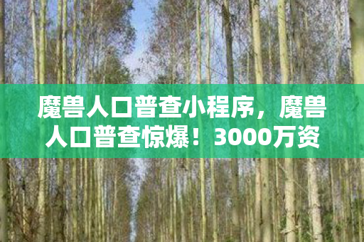 魔兽人口普查小程序，魔兽人口普查惊爆！3000万资金黑洞藏隐情，数据一出吓一跳！