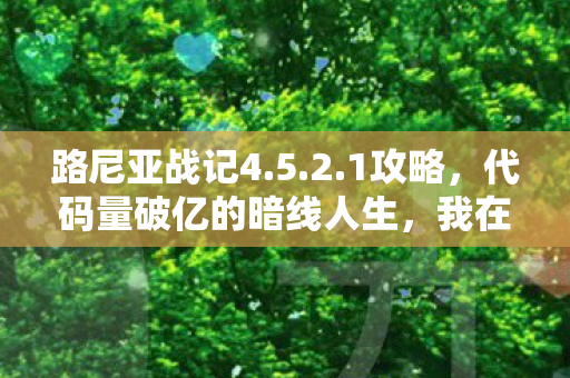路尼亚战记4.5.2.1攻略，代码量破亿的暗线人生，我在路尼亚传奇里头皮发麻的觉醒