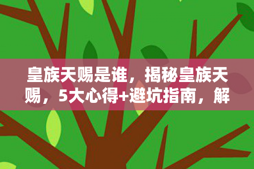 皇族天赐是谁，揭秘皇族天赐，5大心得+避坑指南，解锁财富新密码！