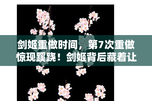 剑姬重做时间，第7次重做惊现蹊跷！剑姬背后藏着让所有玩家后背发凉的真相