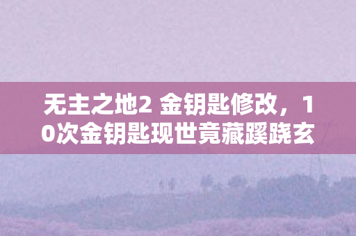 无主之地2 金钥匙修改，10次金钥匙现世竟藏蹊跷玄机，真相揭晓后背发凉！