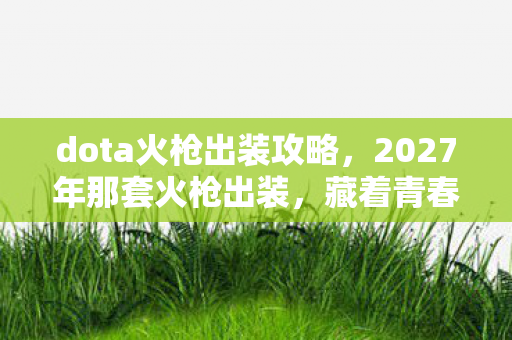 dota火枪出装攻略，2027年那套火枪出装，藏着青春伏笔，如今想起鼻子一酸