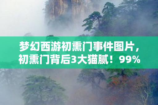 梦幻西游初熏门事件图片，初熏门背后3大猫腻！99%玩家氪到上头却血本无归