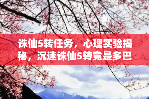 诛仙5转任务，心理实验揭秘，沉迷诛仙5转竟是多巴胺陷阱？细思极恐！