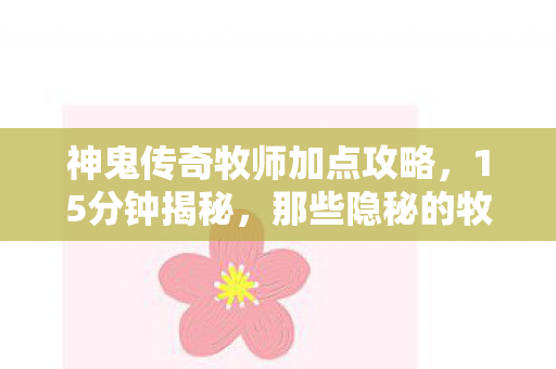 神鬼传奇牧师加点攻略，15分钟揭秘，那些隐秘的牧师加点，藏着哽咽的青春