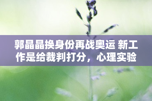 郭晶晶换身份再战奥运 新工作是给裁判打分,心理实验揭秘,郭晶晶换身份再战奥运,沉迷背后细思极恐的多巴胺陷阱 郭晶晶换身份再战奥运 新工作是给裁判打分,心理实验揭秘,郭晶晶换身份再战奥运,沉迷背后细思极恐的多巴胺陷阱