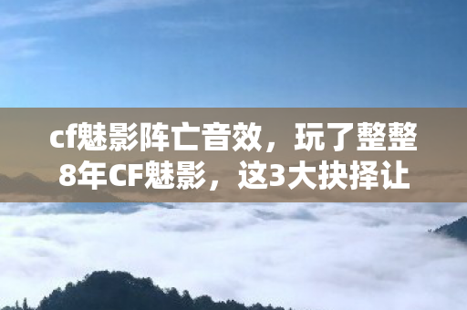 cf魅影阵亡音效，玩了整整8年CF魅影，这3大抉择让我夜不能寐，你选对了吗？