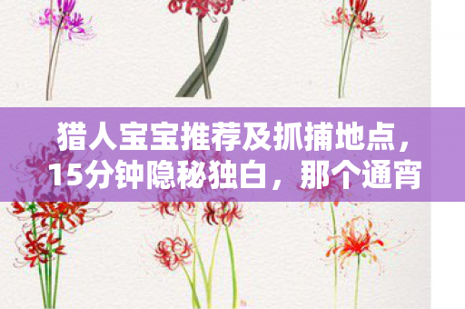 猎人宝宝推荐及抓捕地点，15分钟隐秘独白，那个通宵陪你刷本的lr宝宝，现在哽咽着说再见